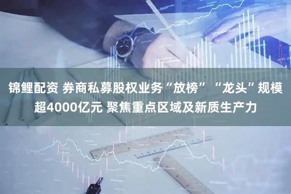 锦鲤配资 券商私募股权业务“放榜” “龙头”规模超4000亿元 聚焦重点区域及新质生产力