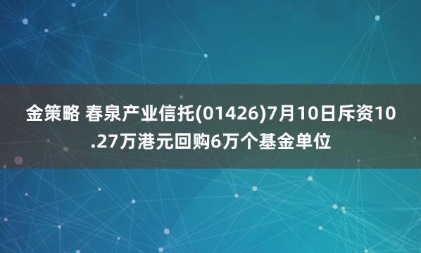 金策略 春泉产业信托(01426)7月10日斥资10.27万港元回购6万个基金单位