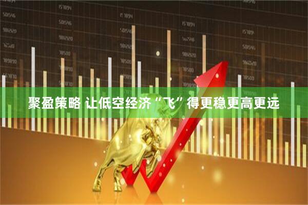 聚盈策略 让低空经济“飞”得更稳更高更远