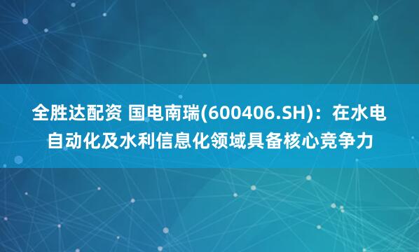 全胜达配资 国电南瑞(600406.SH)：在水电自动化及水利信息化领域具备核心竞争力