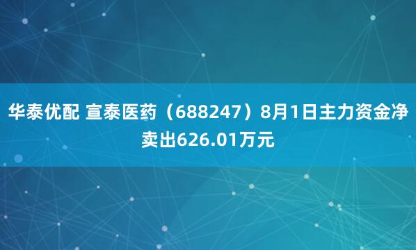 华泰优配 宣泰医药（688247）8月1日主力资金净卖出626.01万元