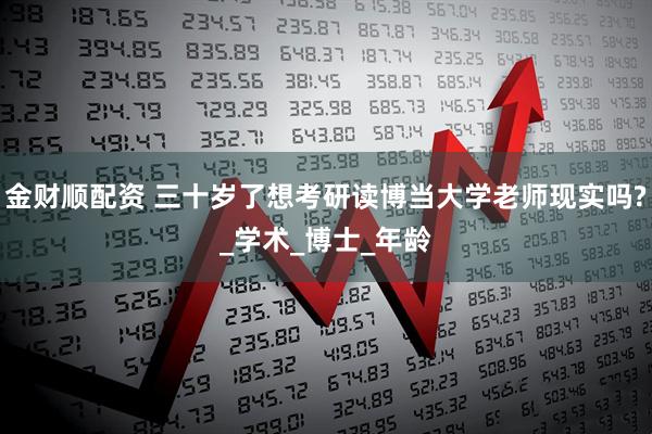 金财顺配资 三十岁了想考研读博当大学老师现实吗?_学术_博士_年龄
