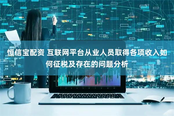 恒信宝配资 互联网平台从业人员取得各项收入如何征税及存在的问题分析