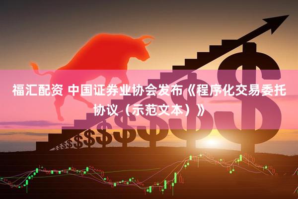 福汇配资 中国证券业协会发布《程序化交易委托协议（示范文本）》