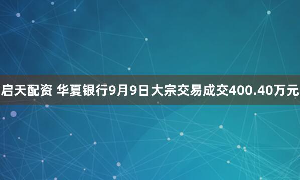 启天配资 华夏银行9月9日大宗交易成交400.40万元