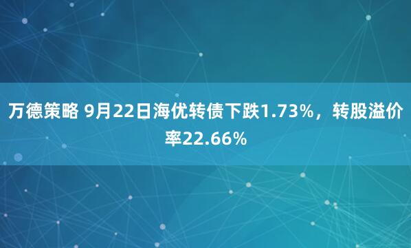 万德策略 9月22日海优转债下跌1.73%，转股溢价率22.66%