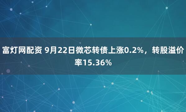 富灯网配资 9月22日微芯转债上涨0.2%，转股溢价率15.36%