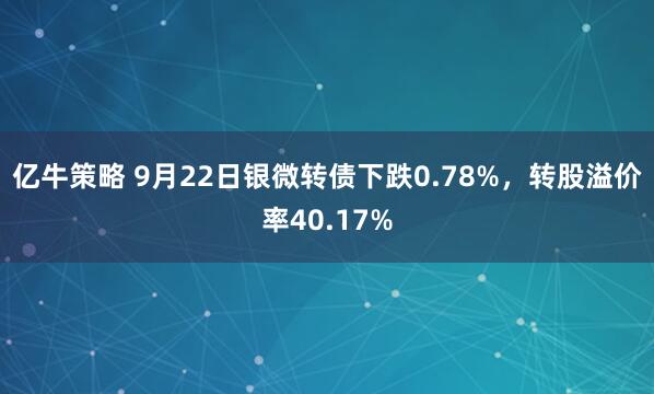 亿牛策略 9月22日银微转债下跌0.78%，转股溢价率40.17%