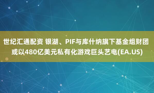 世纪汇通配资 银湖、PIF与库什纳旗下基金组财团 或以480亿美元私有化游戏巨头艺电(EA.US)