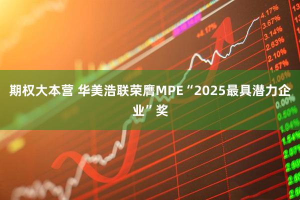 期权大本营 华美浩联荣膺MPE“2025最具潜力企业”奖