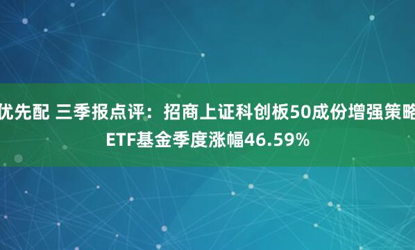 优先配 三季报点评：招商上证科创板50成份增强策略ETF基金季度涨幅46.59%