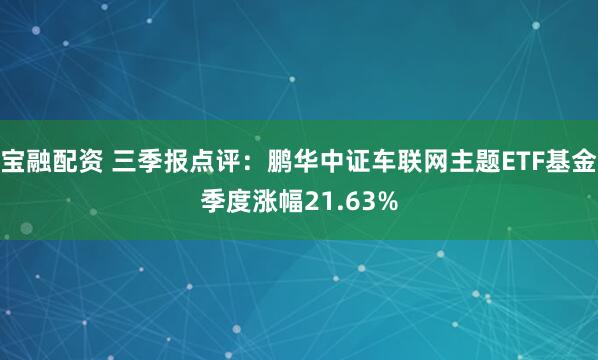 宝融配资 三季报点评：鹏华中证车联网主题ETF基金季度涨幅21.63%