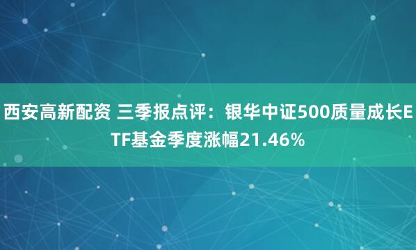 西安高新配资 三季报点评：银华中证500质量成长ETF基金季度涨幅21.46%