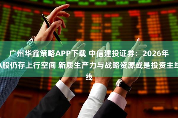 广州华鑫策略APP下载 中信建投证券：2026年A股仍存上行空间 新质生产力与战略资源或是投资主线