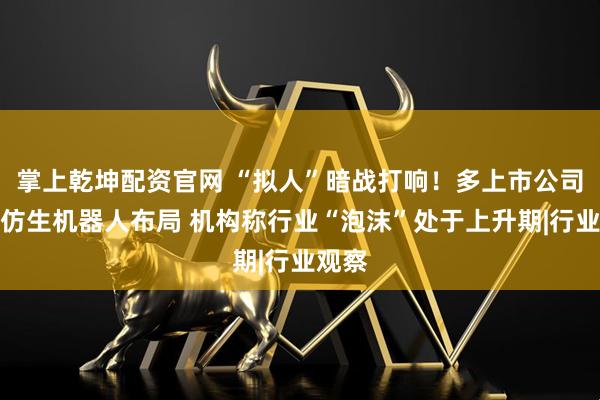 掌上乾坤配资官网 “拟人”暗战打响！多上市公司披露仿生机器人布局 机构称行业“泡沫”处于上升期|行业观察