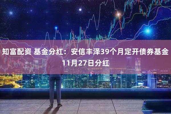 知富配资 基金分红：安信丰泽39个月定开债券基金11月27日分红