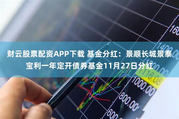 财云股票配资APP下载 基金分红：景顺长城景泰宝利一年定开债券基金11月27日分红