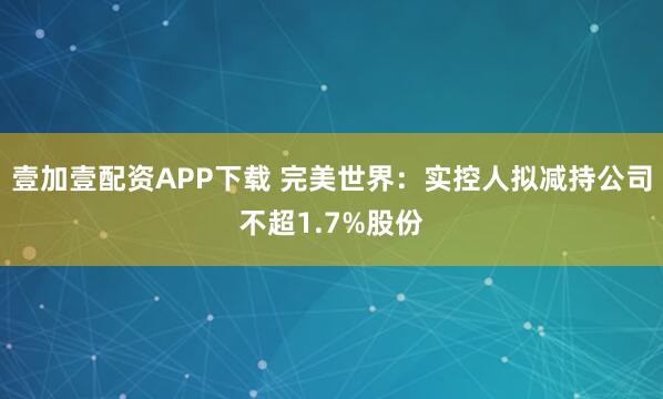 壹加壹配资APP下载 完美世界：实控人拟减持公司不超1.7%股份