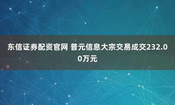 东信证券配资官网 普元信息大宗交易成交232.00万元