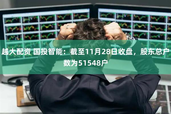 越大配资 国投智能：截至11月28日收盘，股东总户数为51548户