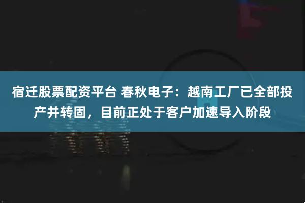 宿迁股票配资平台 春秋电子：越南工厂已全部投产并转固，目前正处于客户加速导入阶段