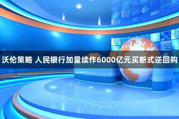 沃伦策略 人民银行加量续作6000亿元买断式逆回购