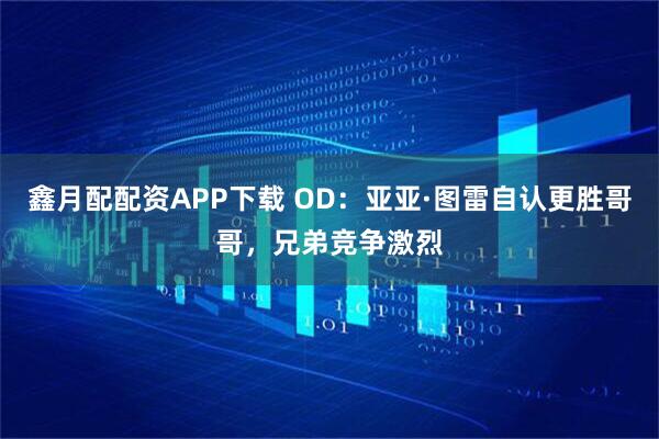 鑫月配配资APP下载 OD：亚亚·图雷自认更胜哥哥，兄弟竞争激烈