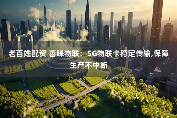 老百姓配资 善睐物联：5G物联卡稳定传输,保障生产不中断