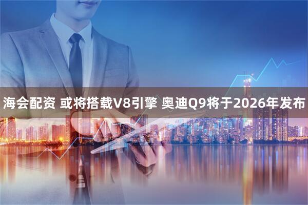 海会配资 或将搭载V8引擎 奥迪Q9将于2026年发布