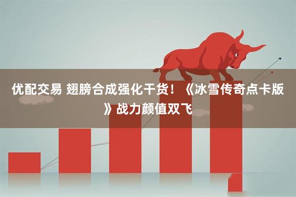 优配交易 翅膀合成强化干货！《冰雪传奇点卡版》战力颜值双飞