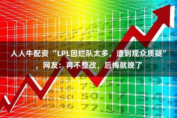 人人牛配资 “LPL因烂队太多，遭到观众质疑”，网友：再不整改，后悔就晚了
