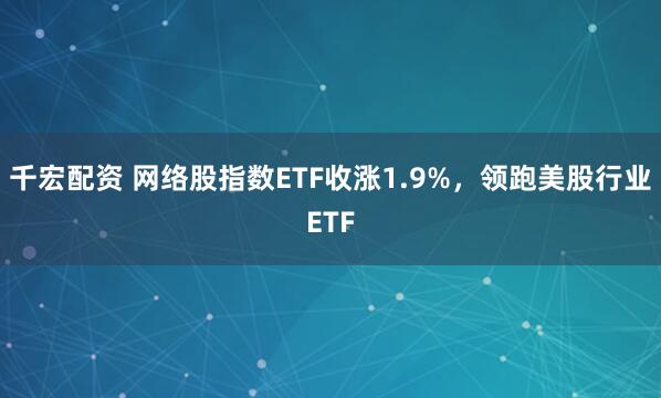千宏配资 网络股指数ETF收涨1.9%，领跑美股行业ETF