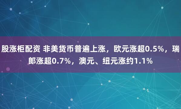 股涨柜配资 非美货币普遍上涨，欧元涨超0.5%，瑞郎涨超0.7%，澳元、纽元涨约1.1%