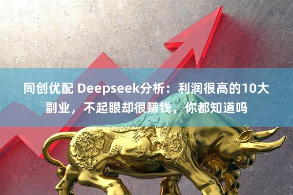 同创优配 Deepseek分析：利润很高的10大副业，不起眼却很赚钱，你都知道吗