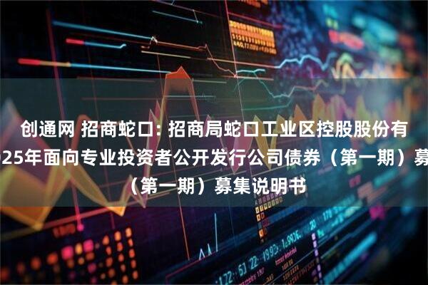创通网 招商蛇口: 招商局蛇口工业区控股股份有限公司2025年面向专业投资者公开发行公司债券（第一期）募集说明书