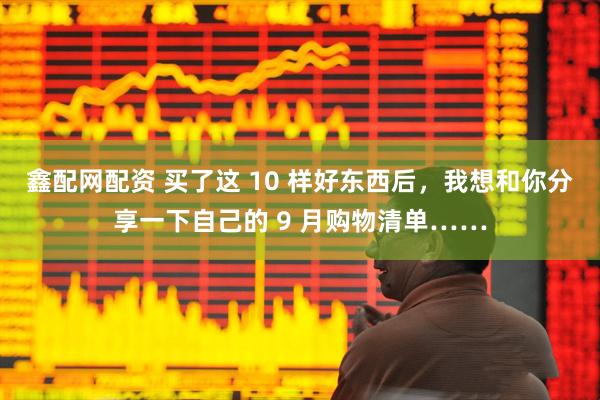 鑫配网配资 买了这 10 样好东西后，我想和你分享一下自己的 9 月购物清单……