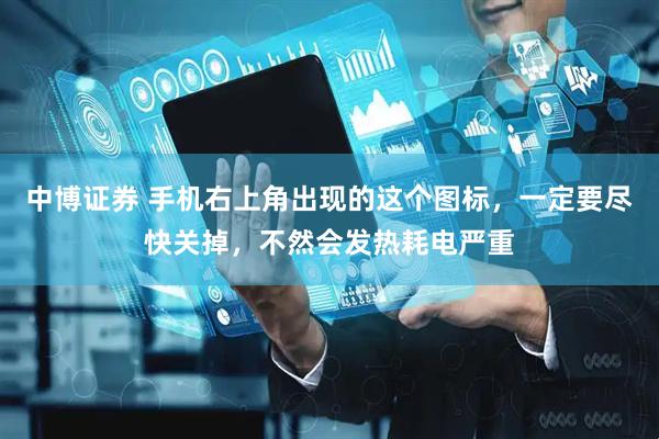 中博证券 手机右上角出现的这个图标，一定要尽快关掉，不然会发热耗电严重