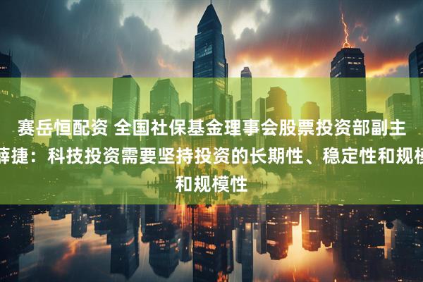 赛岳恒配资 全国社保基金理事会股票投资部副主任薛捷：科技投资需要坚持投资的长期性、稳定性和规模性
