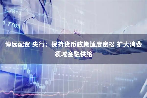博远配资 央行：保持货币政策适度宽松 扩大消费领域金融供给