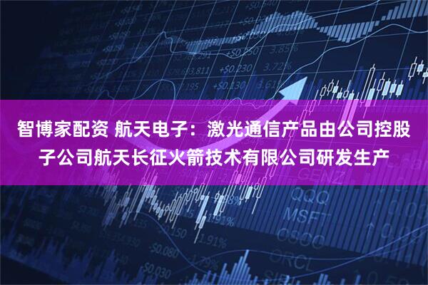 智博家配资 航天电子：激光通信产品由公司控股子公司航天长征火箭技术有限公司研发生产