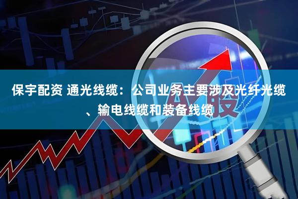 保宇配资 通光线缆：公司业务主要涉及光纤光缆、输电线缆和装备线缆