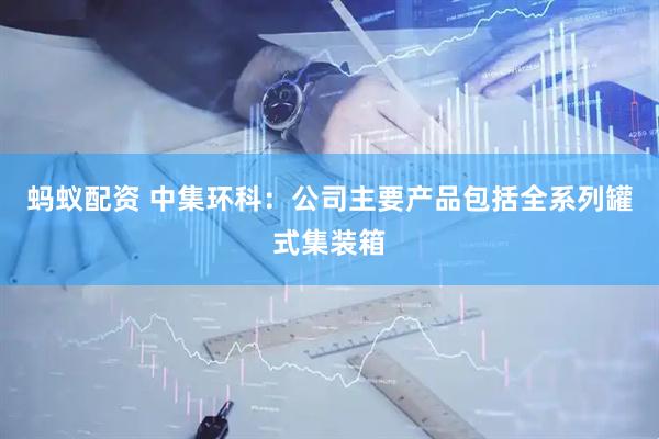 蚂蚁配资 中集环科：公司主要产品包括全系列罐式集装箱