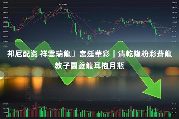 邦尼配资 祥雲瑞龍・宮廷華彩｜清乾隆粉彩蒼龍教子圖夔龍耳抱月瓶