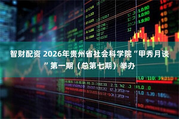 智财配资 2026年贵州省社会科学院“甲秀月谈”第一期（总第七期）举办