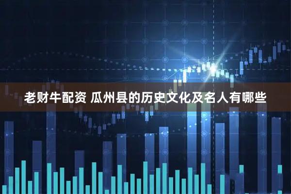 老财牛配资 瓜州县的历史文化及名人有哪些