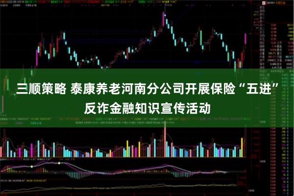三顺策略 泰康养老河南分公司开展保险“五进”反诈金融知识宣传活动