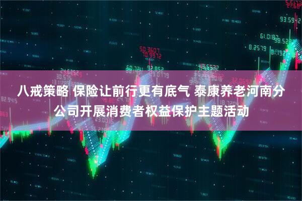八戒策略 保险让前行更有底气 泰康养老河南分公司开展消费者权益保护主题活动